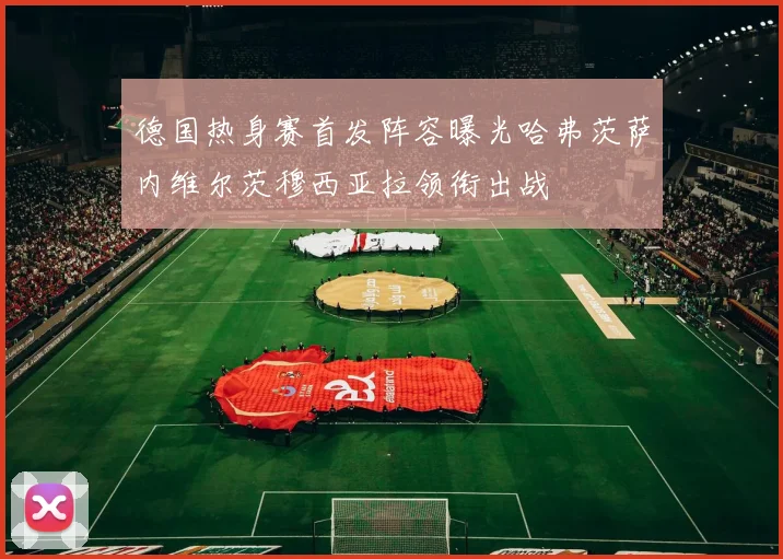 德国热身赛首发阵容曝光哈弗茨萨内维尔茨穆西亚拉领衔出战