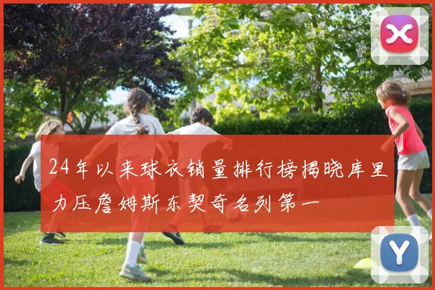 24年以来球衣销量排行榜揭晓库里力压詹姆斯东契奇名列第一