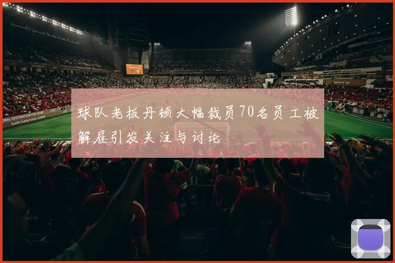 球队老板丹顿大幅裁员70名员工被解雇引发关注与讨论