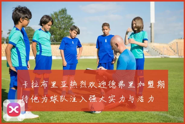 卡拉布里亚热烈欢迎德弗里加盟期待他为球队注入强大实力与活力