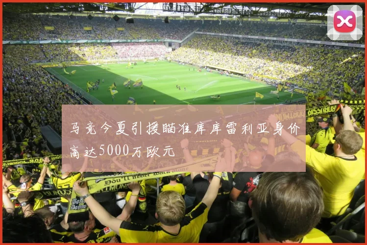 马竞今夏引援瞄准库库雷利亚身价高达5000万欧元