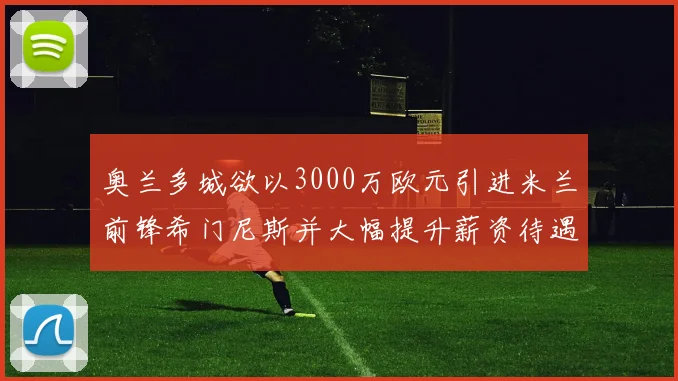 奥兰多城欲以3000万欧元引进米兰前锋希门尼斯并大幅提升薪资待遇