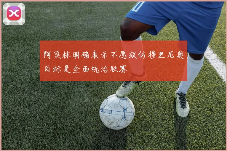 阿莫林明确表示不愿效仿穆里尼奥目标是全面统治联赛