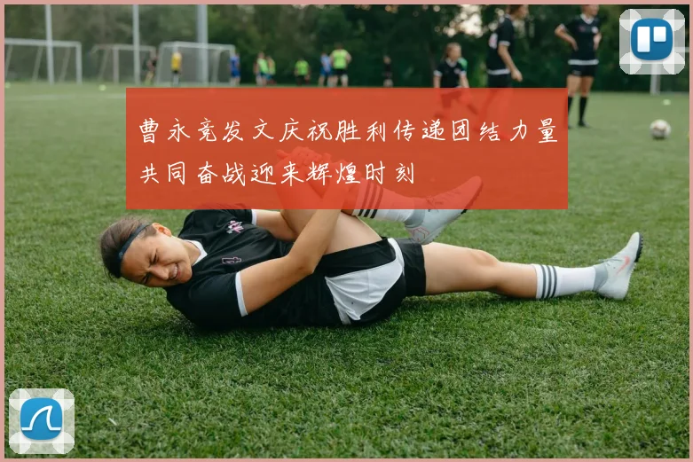 曹永竞发文庆祝胜利传递团结力量共同奋战迎来辉煌时刻