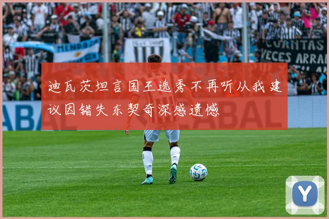 迪瓦茨坦言国王选秀不再听从我建议因错失东契奇深感遗憾