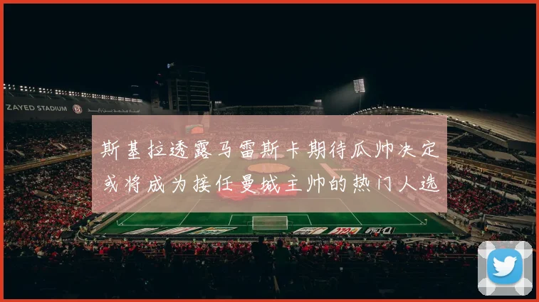 斯基拉透露马雷斯卡期待瓜帅决定或将成为接任曼城主帅的热门人选