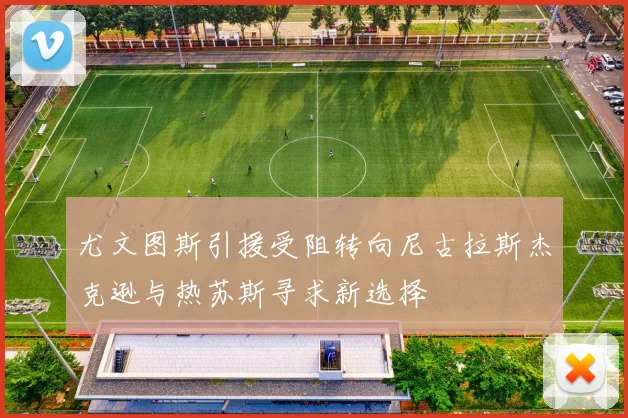 尤文图斯引援受阻转向尼古拉斯杰克逊与热苏斯寻求新选择