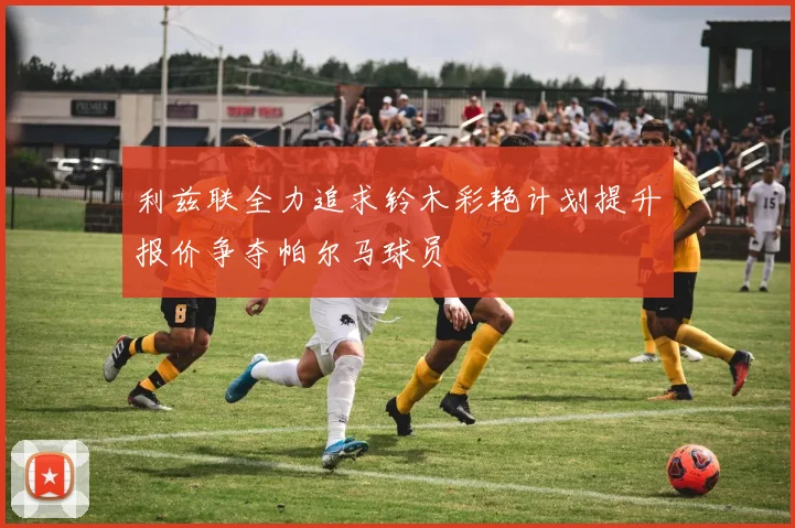 利兹联全力追求铃木彩艳计划提升报价争夺帕尔马球员