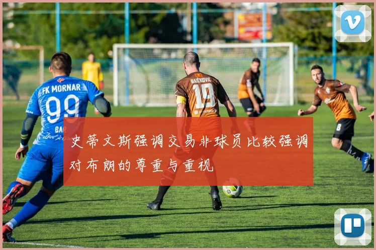 史蒂文斯强调交易非球员比较强调对布朗的尊重与重视