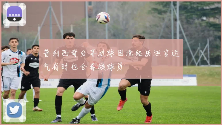 普利西奇分享进球困境经历坦言运气有时也会眷顾球员